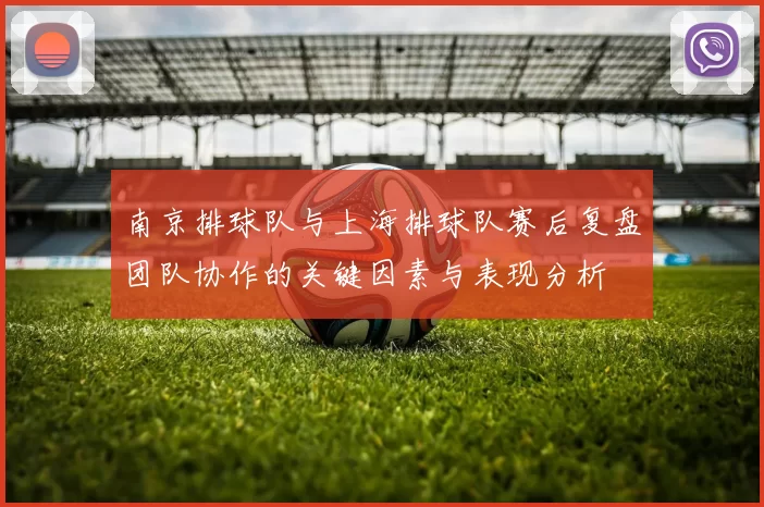 南京排球队与上海排球队赛后复盘团队协作的关键因素与表现分析
