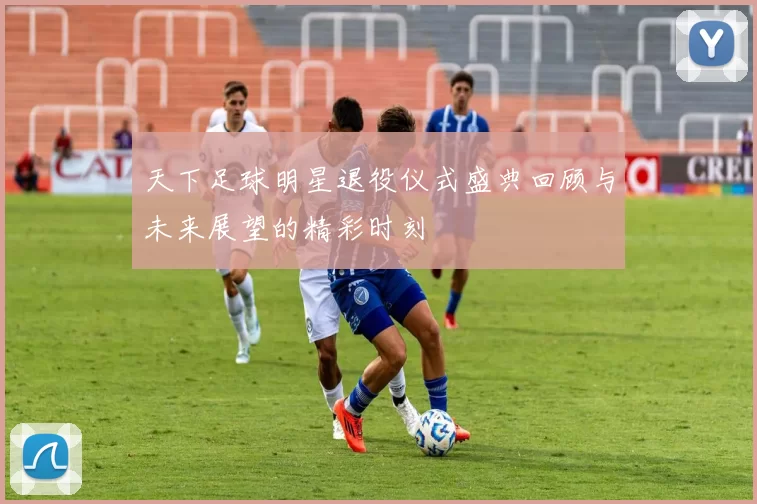 天下足球明星退役仪式盛典回顾与未来展望的精彩时刻