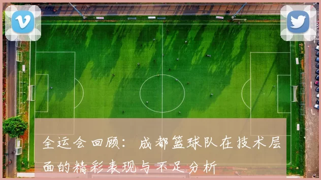 全运会回顾：成都篮球队在技术层面的精彩表现与不足分析