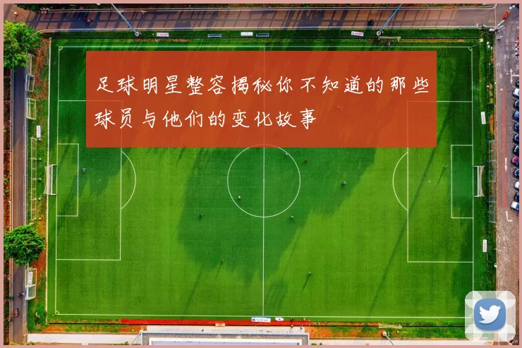 足球明星整容揭秘你不知道的那些球员与他们的变化故事