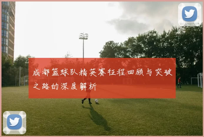 成都篮球队精英赛征程回顾与突破之路的深度解析