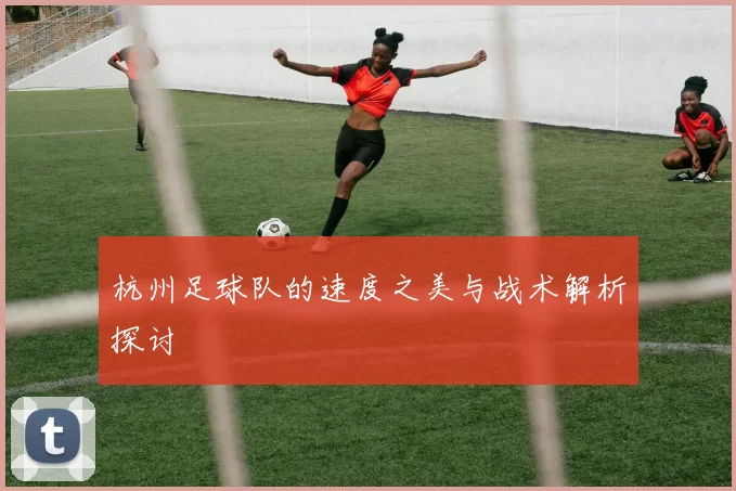 杭州足球队的速度之美与战术解析探讨