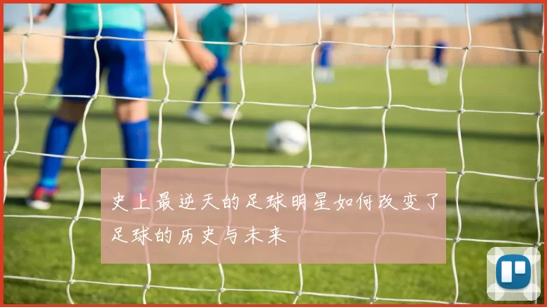 史上最逆天的足球明星如何改变了足球的历史与未来