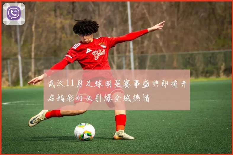 武汉11月足球明星赛事盛典即将开启精彩对决引爆全城热情