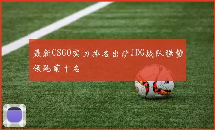 最新CSGO实力排名出炉JDG战队强势领跑前十名