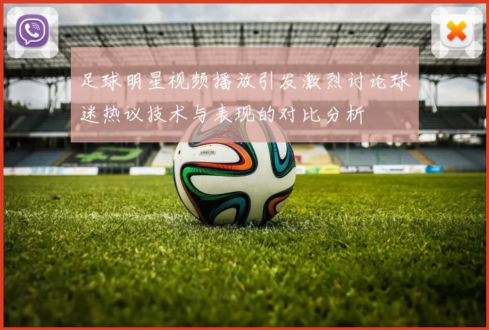 足球明星视频播放引发激烈讨论球迷热议技术与表现的对比分析