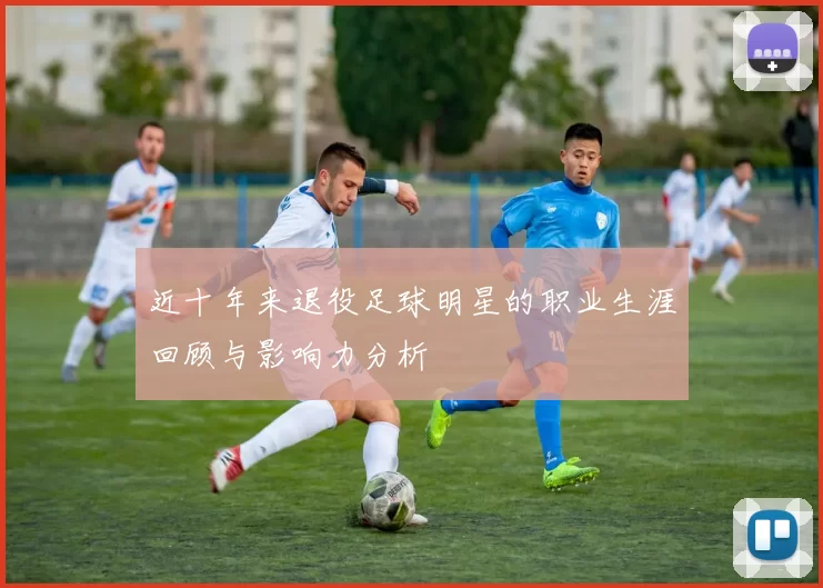 近十年来退役足球明星的职业生涯回顾与影响力分析