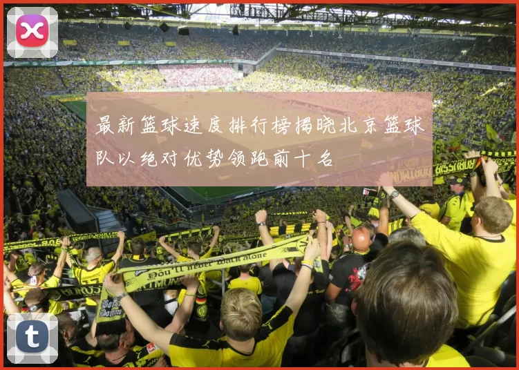 最新篮球速度排行榜揭晓北京篮球队以绝对优势领跑前十名