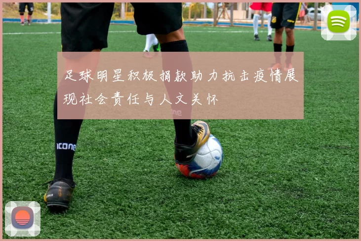 足球明星积极捐款助力抗击疫情展现社会责任与人文关怀