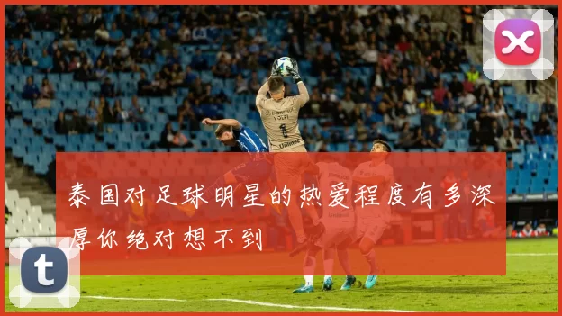 泰国对足球明星的热爱程度有多深厚你绝对想不到