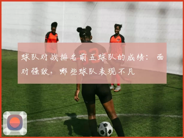球队对战排名前五球队的成绩：面对强敌，哪些球队表现不凡