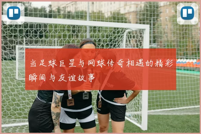 当足球巨星与网球传奇相遇的精彩瞬间与友谊故事