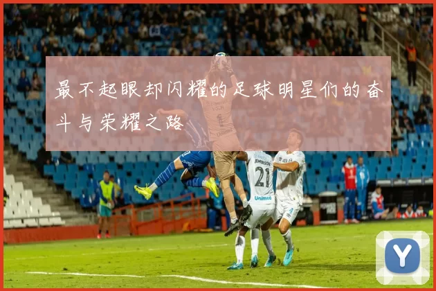 最不起眼却闪耀的足球明星们的奋斗与荣耀之路