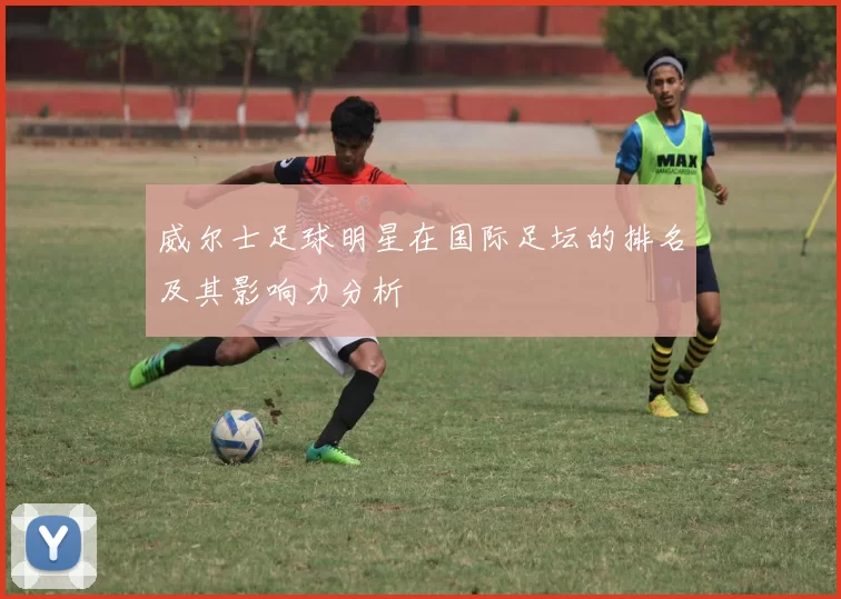 威尔士足球明星在国际足坛的排名及其影响力分析