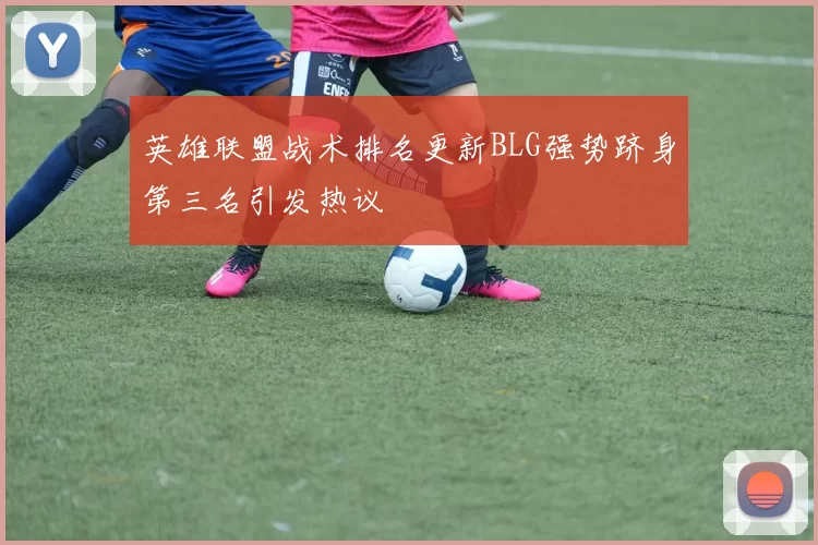 英雄联盟战术排名更新BLG强势跻身第三名引发热议