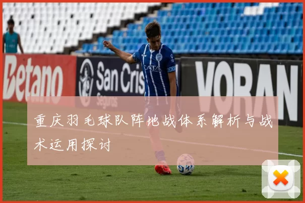 重庆羽毛球队阵地战体系解析与战术运用探讨