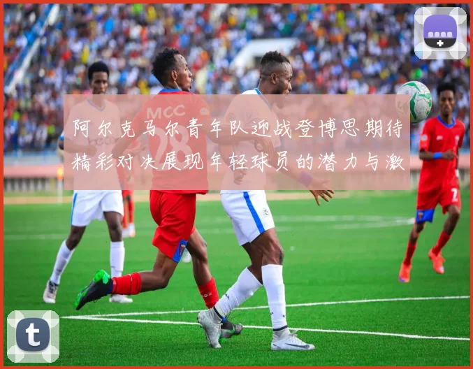 阿尔克马尔青年队迎战登博思期待精彩对决展现年轻球员的潜力与激情