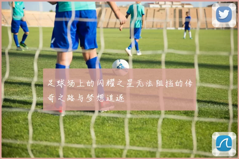 足球场上的闪耀之星无法阻挡的传奇之路与梦想追逐