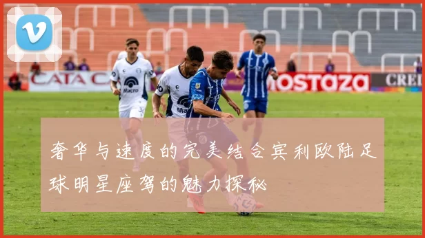奢华与速度的完美结合宾利欧陆足球明星座驾的魅力探秘