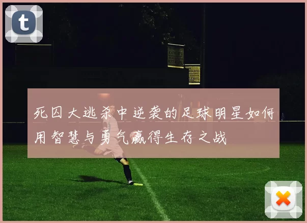 死囚大逃杀中逆袭的足球明星如何用智慧与勇气赢得生存之战