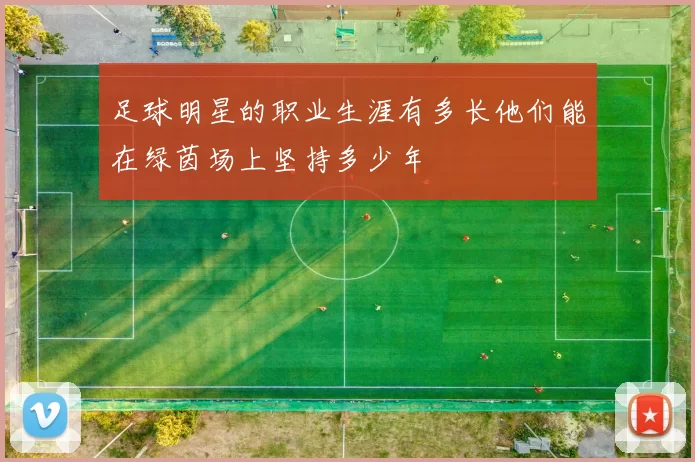 足球明星的职业生涯有多长他们能在绿茵场上坚持多少年
