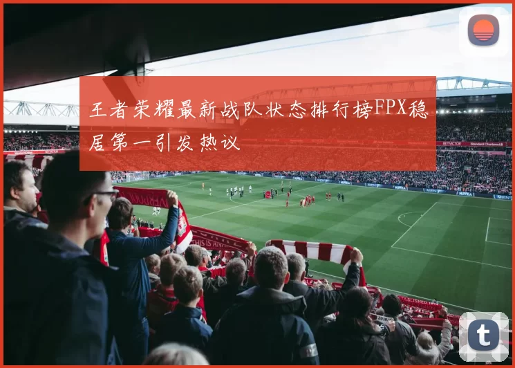 王者荣耀最新战队状态排行榜FPX稳居第一引发热议