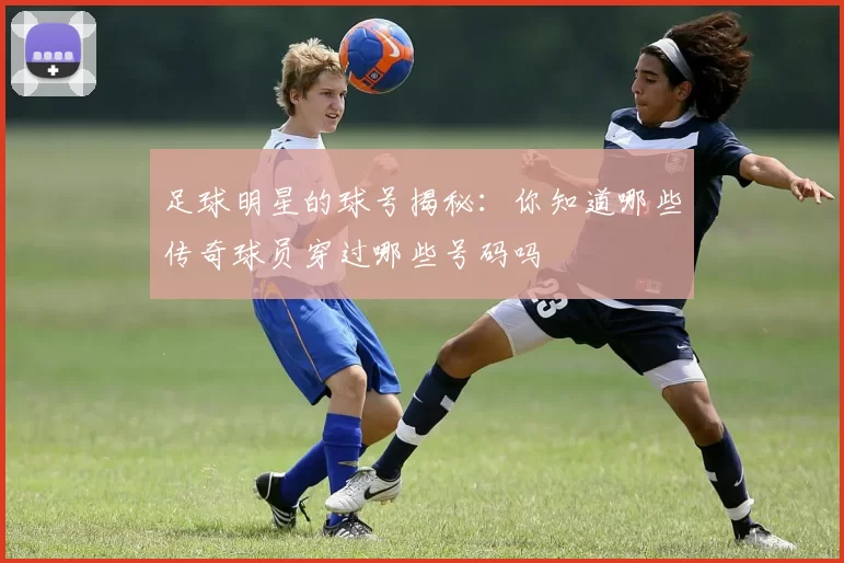 足球明星的球号揭秘：你知道哪些传奇球员穿过哪些号码吗
