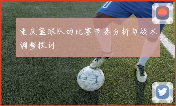 重庆篮球队的比赛节奏分析与战术调整探讨