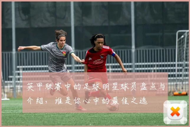 英甲联赛中的足球明星球员盘点与介绍，谁是你心中的最佳之选